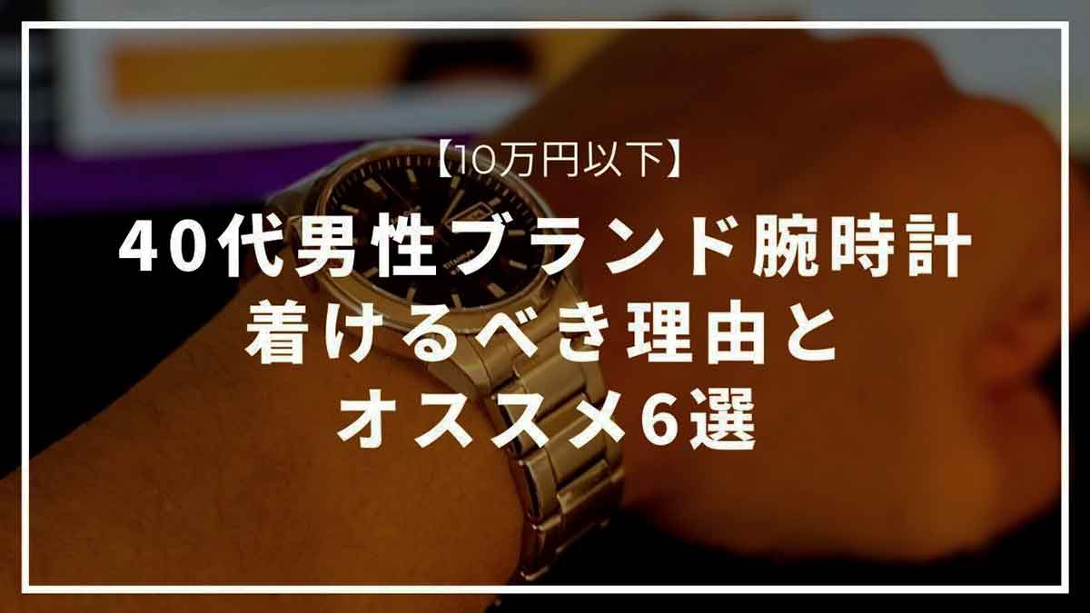40代男性がブランド腕時計を着けるべき理由とオススメ6選【10万円以下】