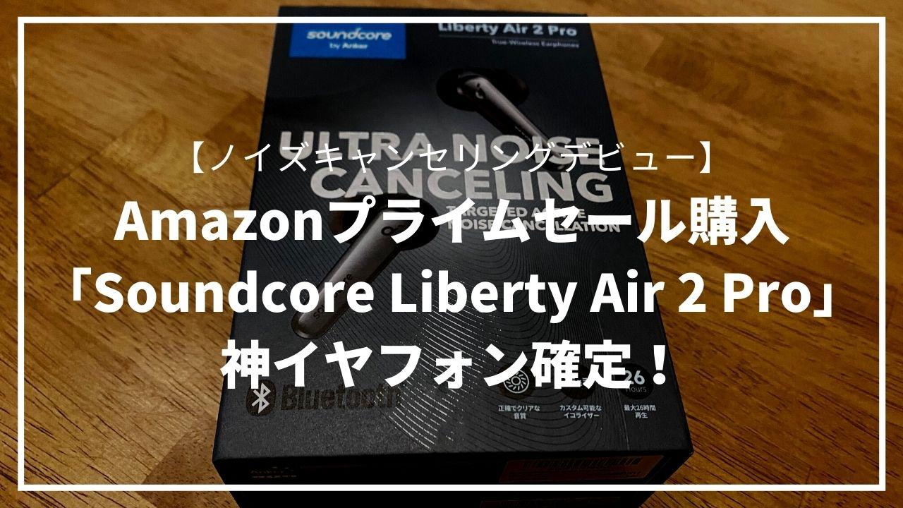 【ノイキャンデビュー】Amazonプライムセールで買った「Soundcore Liberty Air 2 Pro」が神イヤフォンだった